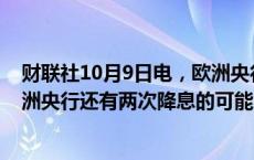 财联社10月9日电，欧洲央行管委斯图纳拉斯认为，今年欧洲央行还有两次降息的可能，并预计2025年将进一步降息。