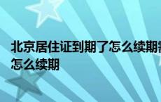 北京居住证到期了怎么续期需要什么资料 北京居住证到期了怎么续期 