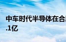 中车时代半导体在合肥成立新公司 注册资本3.1亿