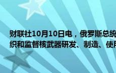 财联社10月10日电，俄罗斯总统普京签署命令，授权俄罗斯国防部组织和监督核武器研发、制造、使用和销毁设施的工业安全。