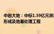 中岩大地：中标1.59亿元浙江金七门核电厂1、2号机组陆域形成及地基处理工程