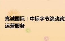 嘉诚国际：中标字节跳动跨境电商入库质检及分拨仓储作业运营服务