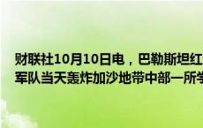 财联社10月10日电，巴勒斯坦红新月会10日在社交媒体上说，以色列军队当天轰炸加沙地带中部一所学校，造成至少27人死亡。