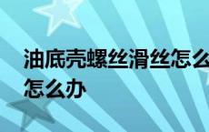 油底壳螺丝滑丝怎么办视频 油底壳螺丝滑丝怎么办 