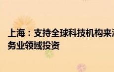 上海：支持全球科技机构来沪发展 鼓励跨国企业加大科技服务业领域投资