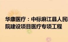 华康医疗：中标麻江县人民医院迁建建设项目和麻江县中医院建设项目医疗专项工程