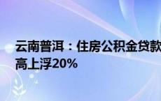 云南普洱：住房公积金贷款最高额度为90万元 多孩家庭最高上浮20%