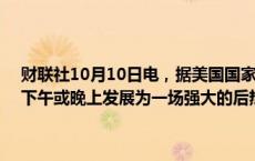 财联社10月10日电，据美国国家飓风中心，预计“米尔顿”将在今天下午或晚上发展为一场强大的后热带风暴，未来几天将逐渐减弱。