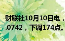 财联社10月10日电，人民币兑美元中间价报7.0742，下调174点。