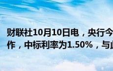 财联社10月10日电，央行今日进行1500亿元7天期逆回购操作，中标利率为1.50%，与此前持平。