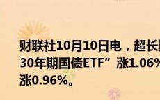 财联社10月10日电，超长期国债ETF涨幅扩大，“博时上证30年期国债ETF”涨1.06%，“鹏扬中债-30年期国债ETF”涨0.96%。