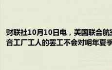 财联社10月10日电，美国联合航空一位高管周四表示，该公司预计波音工厂工人的罢工不会对明年夏季的航班造成影响，包括新航线的开通。