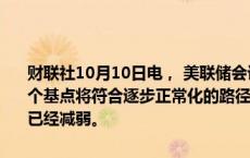 财联社10月10日电， 美联储会议纪要显示，多位与会者指出，降息25个基点将符合逐步正常化的路径；几乎所有与会者都同意通胀上行风险已经减弱。