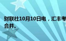 财联社10月10日电，汇丰考虑将商业与全球银行及市场业务合并。