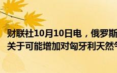 财联社10月10日电，俄罗斯天然气工业股份公司表示，签署关于可能增加对匈牙利天然气销售的谅解备忘录。