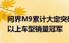 问界M9累计大定突破150000台，蝉联50万以上车型销量冠军