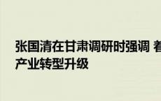 张国清在甘肃调研时强调 着力保持工业稳定增长 加快推动产业转型升级