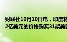 财联社10月10日电，印度将建造两艘核动力潜艇，并以约42亿美元的价格购买31架美国制造的远程无人机。