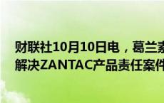 财联社10月10日电，葛兰素史克将以高达22亿美元的价格解决ZANTAC产品责任案件。