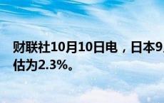 财联社10月10日电，日本9月生产者价格同比增长2.8%; 预估为2.3%。