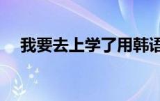 我要去上学了用韩语怎么说 我要去上学 