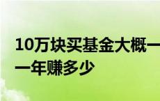 10万块买基金大概一年多少收益 10万买基金一年赚多少 