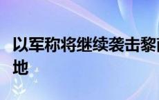 以军称将继续袭击黎南部村庄及附近真主党阵地