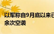 以军称自9月底以来已在黎南部地区发动1100余次空袭