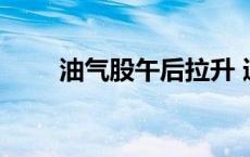 油气股午后拉升 通源石油涨超10%