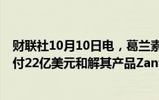 财联社10月10日电，葛兰素史克欧股涨6%，此前宣布将支付22亿美元和解其产品Zantac产品致癌问题引发的诉讼。