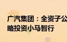 广汽集团：全资子公司拟出资2700万美元战略投资小马智行