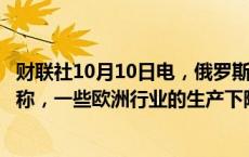 财联社10月10日电，俄罗斯天然气工业股份公司首席执行官称，一些欧洲行业的生产下降幅度高达10%。