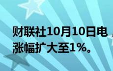 财联社10月10日电，富时A50中国指数期货涨幅扩大至1%。