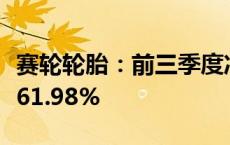 赛轮轮胎：前三季度净利润同比预增58.52%-61.98%