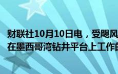 财联社10月10日电，受飓风影响，雪佛龙公司开始重新安置在墨西哥湾钻井平台上工作的员工。