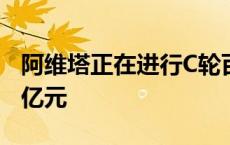 阿维塔正在进行C轮百亿融资 投后估值超300亿元