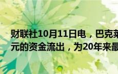 财联社10月11日电，巴克莱银行称，日本股市出现90亿美元的资金流出，为20年来最大单周资金流出。