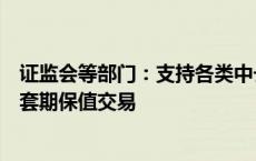 证监会等部门：支持各类中长期资金开展金融期货和衍生品套期保值交易