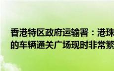 香港特区政府运输署：港珠澳大桥珠海口岸（往珠海方向）的车辆通关广场现时非常繁忙