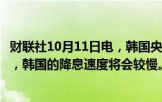 财联社10月11日电，韩国央行总裁李昌镛表示，与美国相比，韩国的降息速度将会较慢。