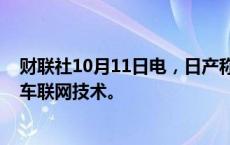 财联社10月11日电，日产称，将在2026年推出经济实惠的车联网技术。