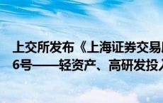 上交所发布《上海证券交易所发行上市审核规则适用指引第6号——轻资产、高研发投入认定标准（试行）》。