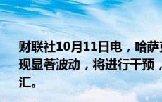 财联社10月11日电，哈萨克斯坦央行表示，如果外汇市场出现显著波动，将进行干预，将暂停为国家养老金基金购买外汇。