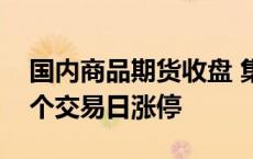 国内商品期货收盘 集运欧线主力合约连续两个交易日涨停