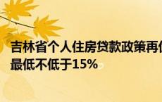 吉林省个人住房贷款政策再优化 不区分首套、二套房，首付最低不低于15%