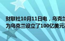 财联社10月11日电，乌克兰总理SHMYHAL表示世界银行为乌克兰设立了100亿美元基金。