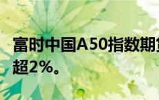 富时中国A50指数期货夜盘持续走强，日内涨超2%。