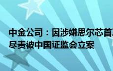 中金公司：因涉嫌思尔芯首次公开发行股票保荐业务未勤勉尽责被中国证监会立案