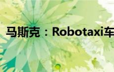 马斯克：Robotaxi车辆成本将低于3万美元