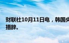 财联社10月11日电，韩国央行从声明中删除“限制性立场”措辞。